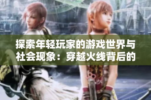 探索年轻玩家的游戏世界与社会现象：穿越火线背后的思考与影响