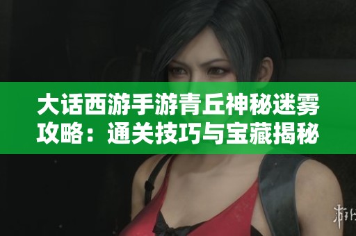 大话西游手游青丘神秘迷雾攻略：通关技巧与宝藏揭秘指南