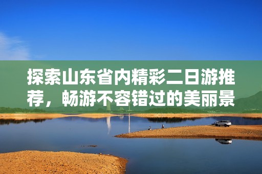 探索山东省内精彩二日游推荐，畅游不容错过的美丽景点