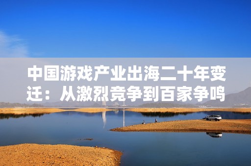 中国游戏产业出海二十年变迁：从激烈竞争到百家争鸣的新时代