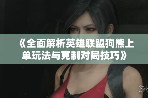 《全面解析英雄联盟狗熊上单玩法与克制对局技巧》