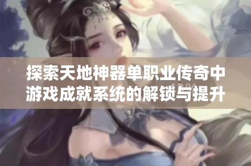 探索天地神器单职业传奇中游戏成就系统的解锁与提升秘诀