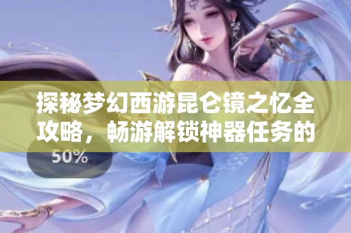探秘梦幻西游昆仑镜之忆全攻略，畅游解锁神器任务的奇妙旅程