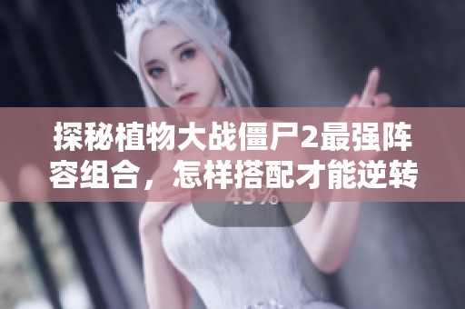 探秘植物大战僵尸2最强阵容组合，怎样搭配才能逆转战局