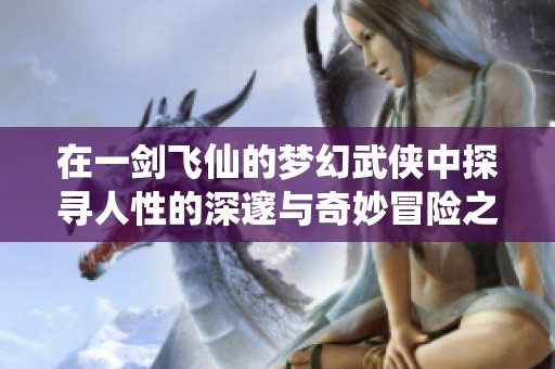 在一剑飞仙的梦幻武侠中探寻人性的深邃与奇妙冒险之旅
