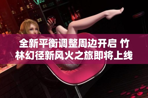 全新平衡调整周边开启 竹林幻径新风火之旅即将上线