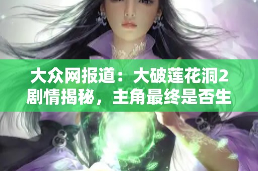 大众网报道：大破莲花洞2剧情揭秘，主角最终是否生下孩子的真相解析