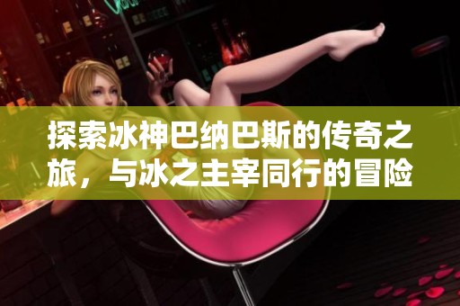 探索冰神巴纳巴斯的传奇之旅，与冰之主宰同行的冒险故事