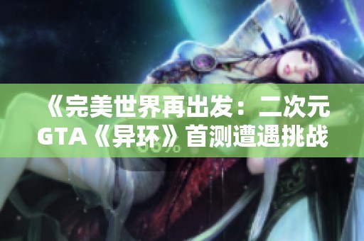 《完美世界再出发：二次元GTA《异环》首测遭遇挑战》