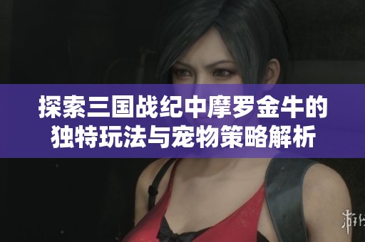 探索三国战纪中摩罗金牛的独特玩法与宠物策略解析