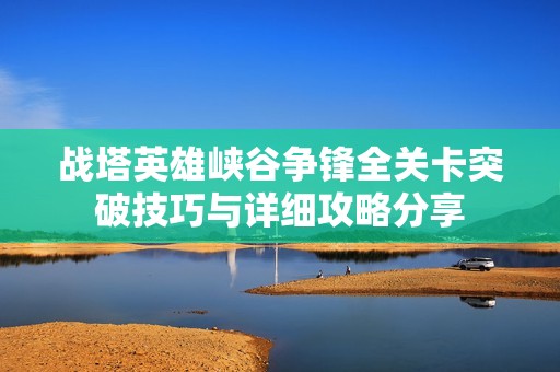 战塔英雄峡谷争锋全关卡突破技巧与详细攻略分享