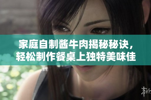 家庭自制酱牛肉揭秘秘诀，轻松制作餐桌上独特美味佳肴