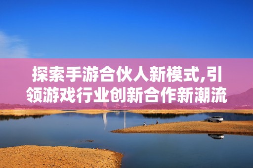 探索手游合伙人新模式,引领游戏行业创新合作新潮流