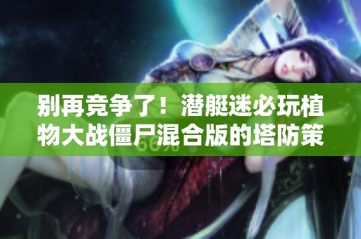 别再竞争了！潜艇迷必玩植物大战僵尸混合版的塔防策略游戏