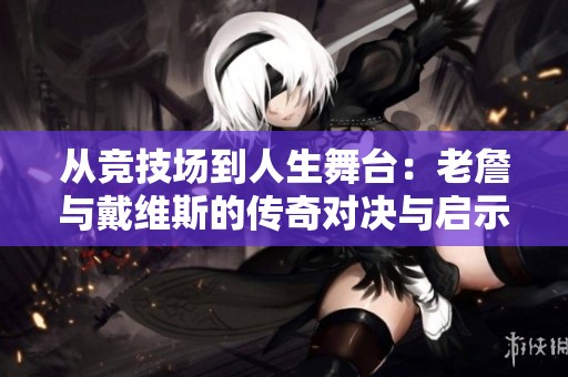 从竞技场到人生舞台：老詹与戴维斯的传奇对决与启示