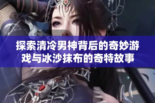 探索清冷男神背后的奇妙游戏与冰沙抹布的奇特故事