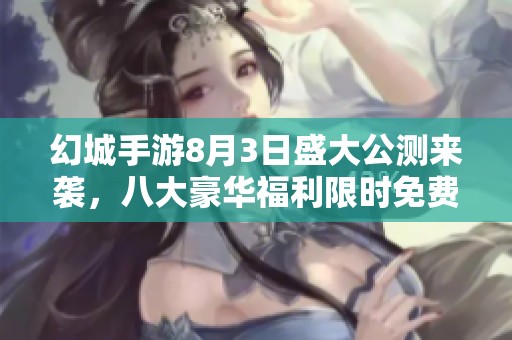 幻城手游8月3日盛大公测来袭，八大豪华福利限时免费奉送！
