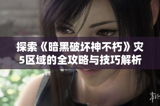 探索《暗黑破坏神不朽》灾5区域的全攻略与技巧解析
