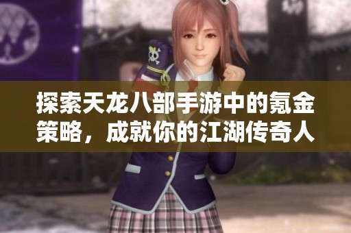 探索天龙八部手游中的氪金策略，成就你的江湖传奇人生