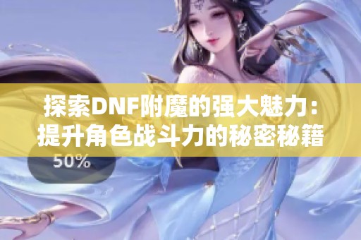 探索DNF附魔的强大魅力：提升角色战斗力的秘密秘籍