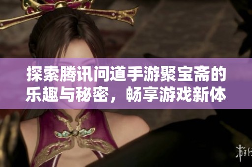 探索腾讯问道手游聚宝斋的乐趣与秘密，畅享游戏新体验