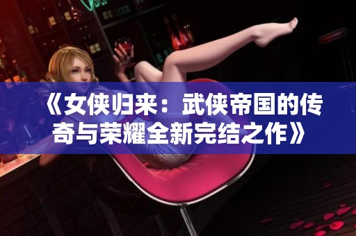 《女侠归来：武侠帝国的传奇与荣耀全新完结之作》