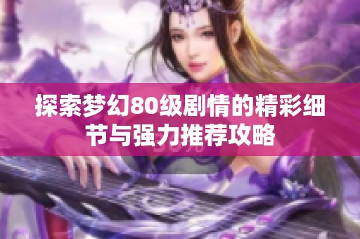 探索梦幻80级剧情的精彩细节与强力推荐攻略