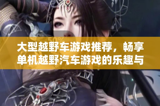 大型越野车游戏推荐，畅享单机越野汽车游戏的乐趣与刺激