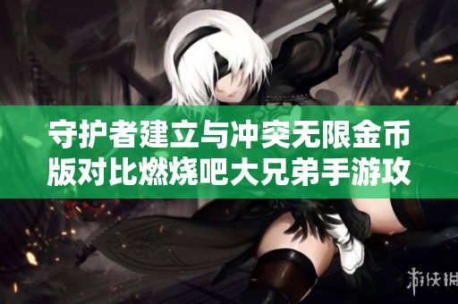 守护者建立与冲突无限金币版对比燃烧吧大兄弟手游攻略解析
