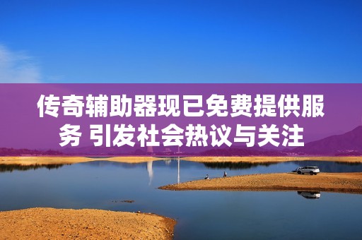 传奇辅助器现已免费提供服务 引发社会热议与关注
