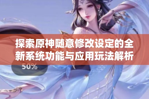 探索原神随意修改设定的全新系统功能与应用玩法解析