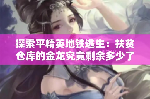 探索平精英地铁逃生：扶贫仓库的金龙究竟剩余多少了呢