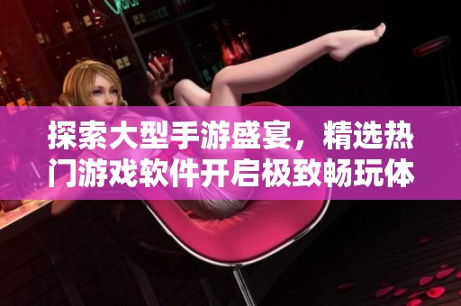 探索大型手游盛宴，精选热门游戏软件开启极致畅玩体验