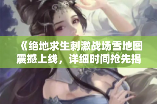 《绝地求生刺激战场雪地图震撼上线，详细时间抢先揭秘！》