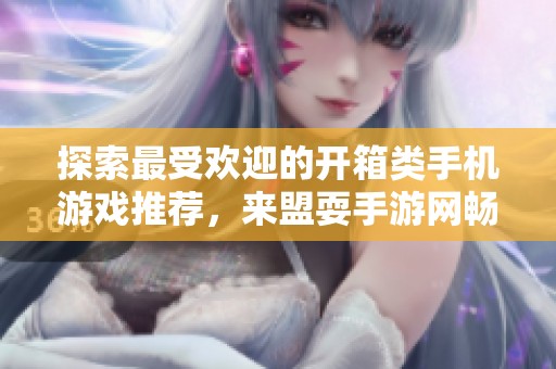 探索最受欢迎的开箱类手机游戏推荐，来盟耍手游网畅玩吧！