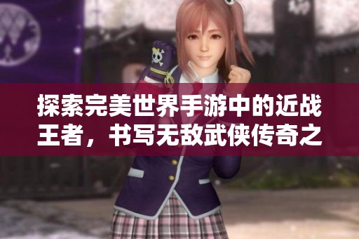 探索完美世界手游中的近战王者，书写无敌武侠传奇之路