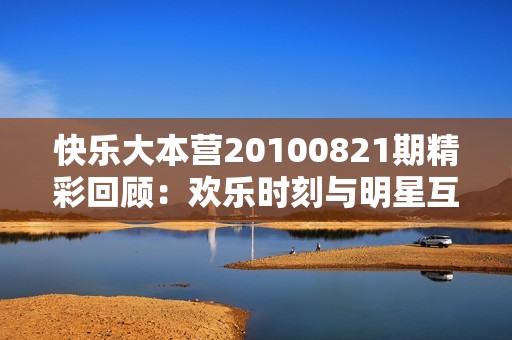 快乐大本营20100821期精彩回顾：欢乐时刻与明星互动全记录