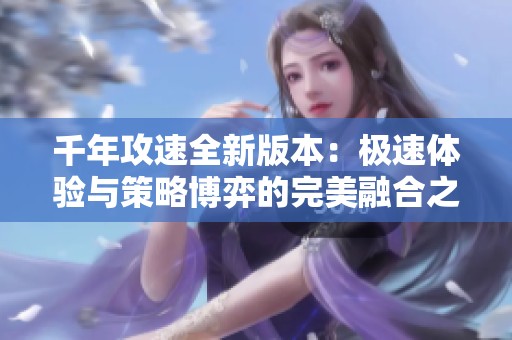 千年攻速全新版本：极速体验与策略博弈的完美融合之旅