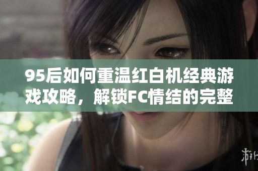 95后如何重温红白机经典游戏攻略，解锁FC情结的完整指南