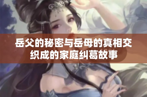 岳父的秘密与岳母的真相交织成的家庭纠葛故事