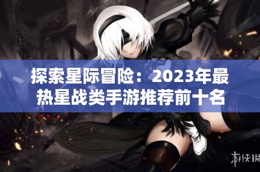 探索星际冒险：2023年最热星战类手游推荐前十名
