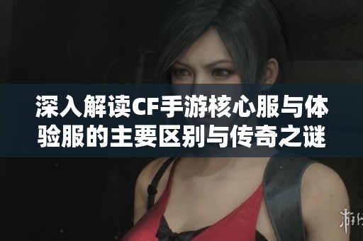 深入解读CF手游核心服与体验服的主要区别与传奇之谜