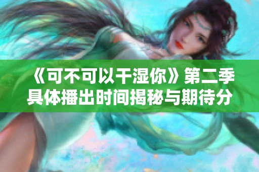 《可不可以干湿你》第二季具体播出时间揭秘与期待分析