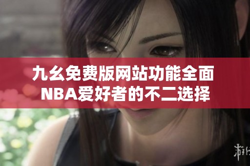 九幺免费版网站功能全面 NBA爱好者的不二选择