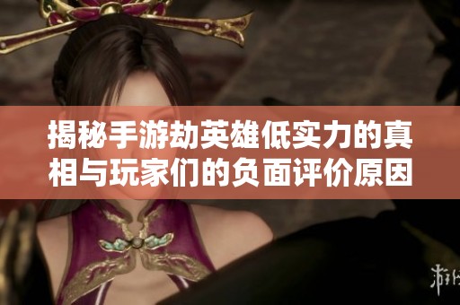 揭秘手游劫英雄低实力的真相与玩家们的负面评价原因探讨