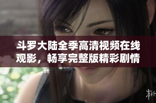 斗罗大陆全季高清视频在线观影，畅享完整版精彩剧情与热血战斗