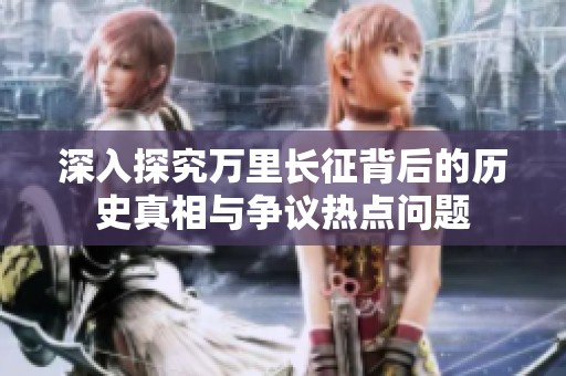 深入探究万里长征背后的历史真相与争议热点问题