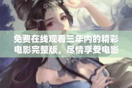 免费在线观看三年内的精彩电影完整版，尽情享受电影盛宴！