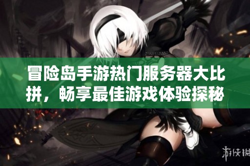 冒险岛手游热门服务器大比拼，畅享最佳游戏体验探秘之旅