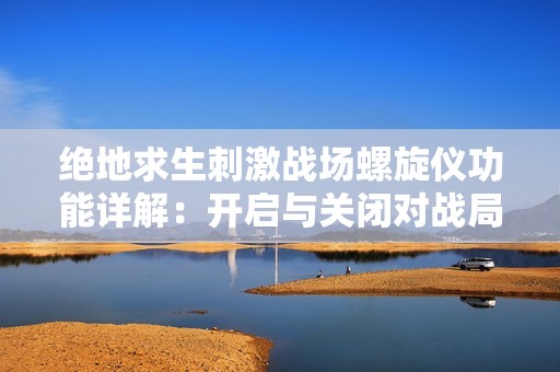 绝地求生刺激战场螺旋仪功能详解：开启与关闭对战局的影响分析